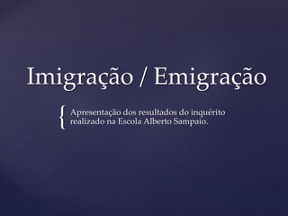 {
Imigração / Emigração
Apresentação dos resultados do inquérito
realizado na Escola Alberto Sampaio.
 