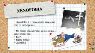  Xenofobia é o preconceito irracional
com os estrangeiros.
 Os países considerados como os mais
xenofóbicos são:
 EUA.
 Reino Unido.
 Austrália.
 