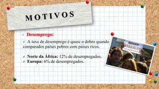  Desemprego:
 A taxa de desemprego é quase o dobro quando
comparados países pobres com países ricos.
 Norte da África: 12% de desempregados.
 Europa: 6% de desempregados.
 