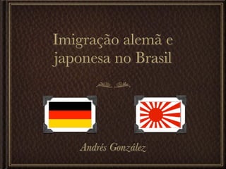 Imigração alemã e
japonesa no Brasil




    Andrés González
 