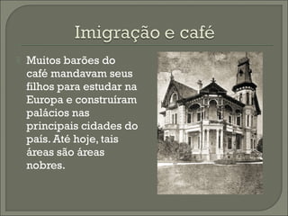  Muitos barões do
café mandavam seus
filhos para estudar na
Europa e construíram
palácios nas
principais cidades do
país. Até hoje, tais
áreas são áreas
nobres.
 