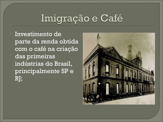  Investimento de
parte da renda obtida
com o café na criação
das primeiras
indústrias do Brasil,
principalmente SP e
RJ;
 