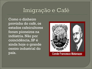  Como o dinheiro
provinha do café, os
estados cafeicultores
foram pioneiros na
indústria. Não por
coincidência, SP é
ainda hoje o grande
centro industrial do
país.
 