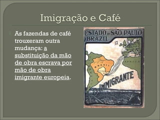  As fazendas de café
trouxeram outra
mudança: a
substituição da mão
de obra escrava por
mão de obra
imigrante europeia.
 