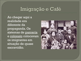  Ao chegar aqui a
realidade era
diferente da
propaganda. Os
sistemas de parceria
e colonato colocavam
os imigrantes em
situação de quase
escravidão.
 
