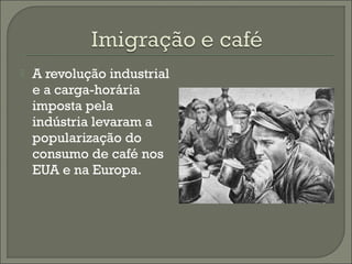 A revolução industrial
e a carga-horária
imposta pela
indústria levaram a
popularização do
consumo de café nos
EUA e na Europa.
 