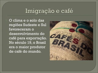  O clima e o solo das
regiões Sudeste e Sul
favoreceram o
desenvolvimento do
café para exportação.
No século 19, o Brasil
era o maior produtor
de café do mundo.
 
