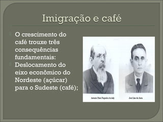  O crescimento do
café trouxe três
consequências
fundamentais:
 Deslocamento do
eixo econômico do
Nordeste (açúcar)
para o Sudeste (café);
 