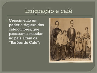  Crescimento em
poder e riqueza dos
cafeicultores, que
passaram a mandar
no país. Eram os
“Barões do Café”;
 