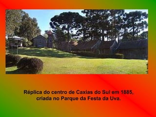 Réplica do centro de Caxias do Sul em 1885,
     criada no Parque da Festa da Uva.
 