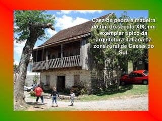 Casa de pedra e madeira
do fim do século XIX, um
    exemplar típico da
  arquitetura italiana da
 zona rural de Caxias do
           Sul.
 