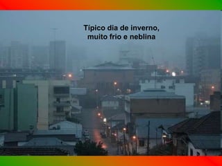 Típico dia de inverno,
 muito frio e neblina
 