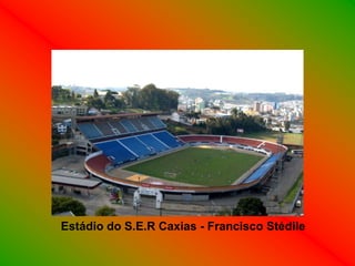 Estádio do S.E.R Caxias - Francisco Stédile
 