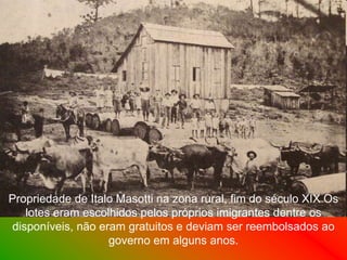 Propriedade de Italo Masotti na zona rural, fim do século XIX Os
   lotes eram escolhidos pelos próprios imigrantes dentre os
disponíveis, não eram gratuitos e deviam ser reembolsados ao
                   governo em alguns anos.
 
