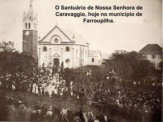 O Santuário de Nossa Senhora de
Caravaggio, hoje no município de
          Farroupilha.
 