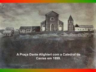 A Praça Dante Alighieri com a Catedral de
            Caxias em 1899.
 