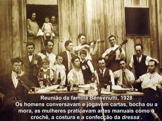 Reunião da família Benvenutti, 1928
Os homens conversavam e jogavam cartas, bocha ou a
 mora, as mulheres praticavam artes manuais como o
     crochê, a costura e a confecção da dressa .
 