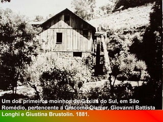 Um dos primeiros moinhos de Caxias do Sul, em São
Romédio, pertencente a Giacomo Clamer, Giovanni Battista
Longhi e Giustina Brustolin. 1881.
 