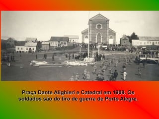 Praça Dante Alighieri e Catedral em 1908. Os
soldados são do tiro de guerra de Porto Alegre.
 
