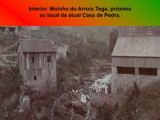 Interior. Moinho do Arroio Tega, próximo
     ao local da atual Casa de Pedra.
 