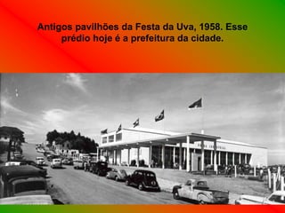 Antigos pavilhões da Festa da Uva, 1958. Esse
     prédio hoje é a prefeitura da cidade.
 
