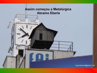 Assim começou a Metalúrgica
       Abramo Eberle
 