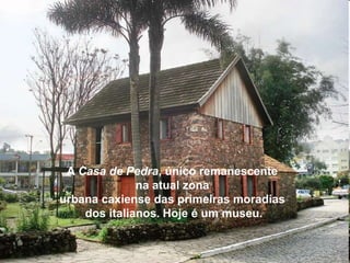 A Casa de Pedra, único remanescente
              na atual zona
urbana caxiense das primeiras moradias
    dos italianos. Hoje é um museu.
 