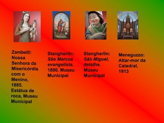 Stangherlin:   Stangherlin:   Meneguzzo:
São Marcos     São Miguel,    Altar-mor da
evangelista,   detalhe.       Catedral,
1890. Museu    Museu          1913
Municipal      Municipal
 