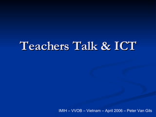 Teachers Talk & ICT IMIH – VVOB – Vietnam – April 2006 – Peter Van Gils 