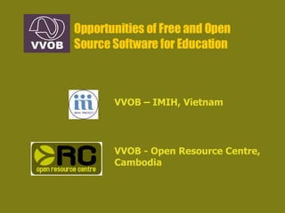 Opportunities of Free and Open Source Software for Education VVOB - Open Resource Centre, Cambodia VVOB – IMIH, Vietnam 