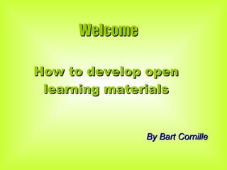 Welcome  How to develop open learning materials By Bart Cornille 