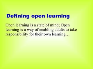 Defining open learning Open learning is a state of mind; Open learning is a way of enabling adults to take responsibility for their own learning… 