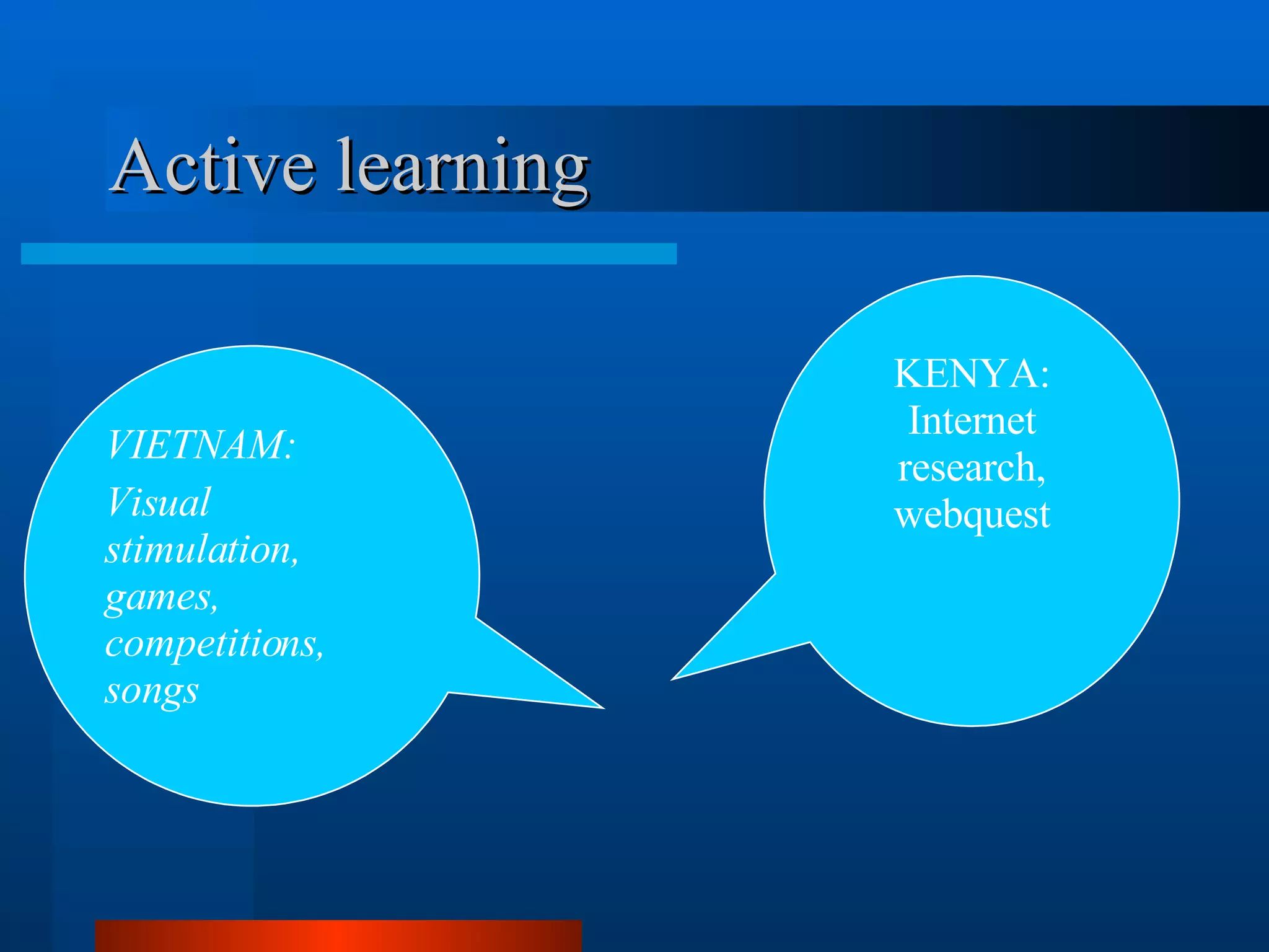 Active learning VIETNAM: Visual stimulation, games, competitions, songs KENYA: Internet research, webquest 