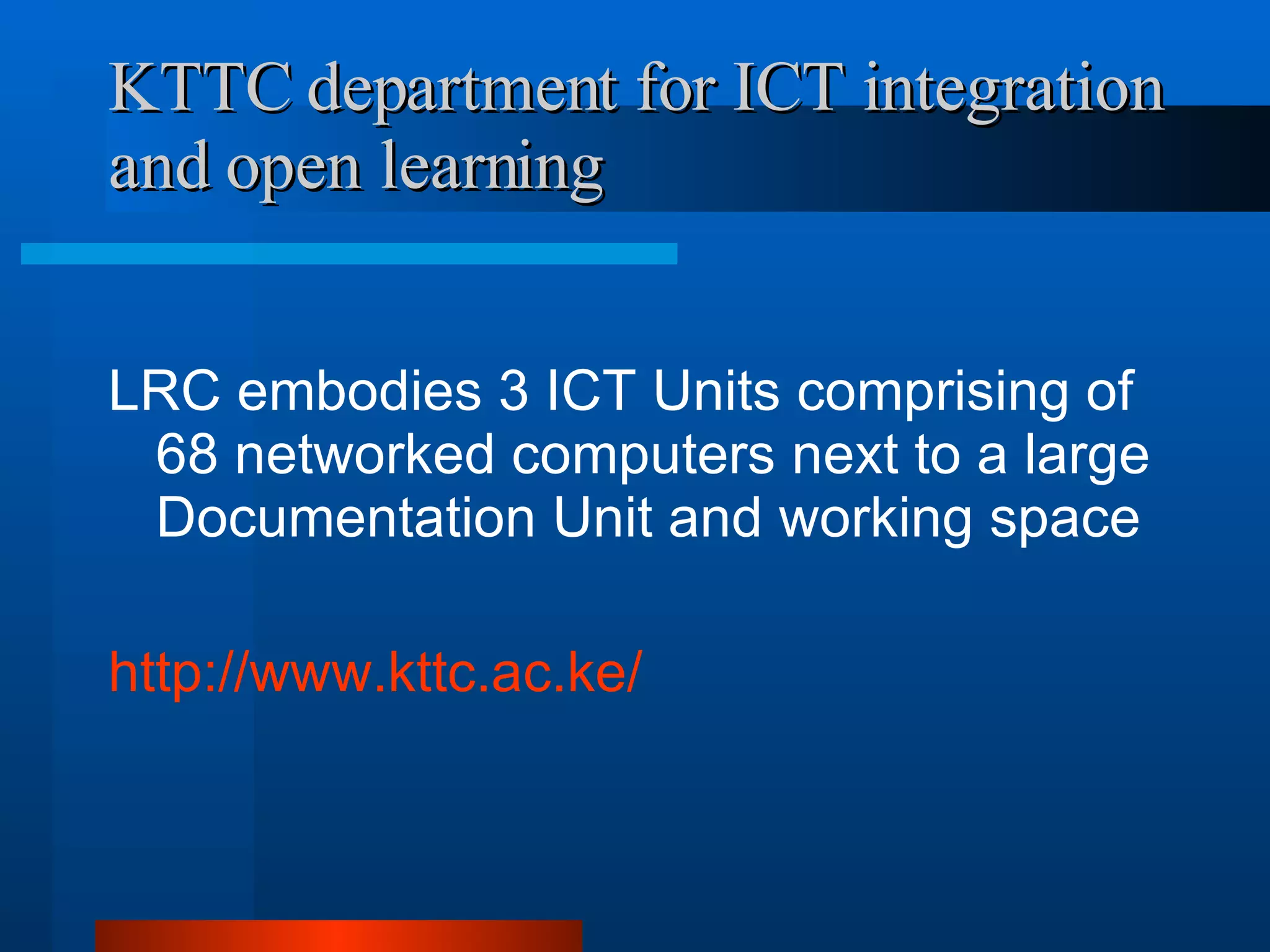 KTTC department for ICT integration and open learning LRC embodies 3 ICT Units comprising of 68 networked computers next to a large Documentation Unit and working space http://www.kttc.ac.ke/ 