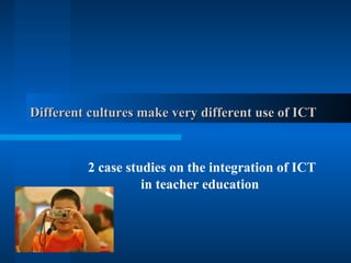 Different cultures make very different use of ICT   2 case studies on the integration of ICT in teacher education   