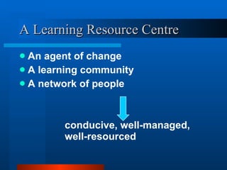 A Learning Resource Centre An agent of change A learning community A network of people conducive, well-managed,  well-resourced 