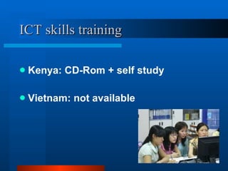 ICT skills training Kenya: CD-Rom + self study Vietnam: not available  