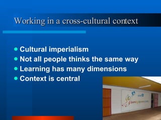 Working in a cross-cultural context Cultural imperialism Not all people thinks the same way Learning has many dimensions Context is central 