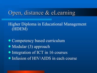 Open, distance & eLearning Higher Diploma in Educational Management (HDEM) Competency based curriculum Modular (3) approach Integration of ICT in 16 courses Infusion of HIV/AIDS in each course 