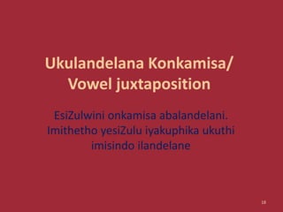 Ukulandelana Konkamisa/
Vowel juxtaposition
EsiZulwini onkamisa abalandelani.
Imithetho yesiZulu iyakuphika ukuthi
imisindo ilandelane
18
 