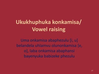 Ukukhuphuka konkamisa/
Vowel raising
Uma onkamisa abaphezulu [i, u]
belandela uhlamvu olunonkamisa [e,
o], laba onkamisa abaphansi
bayenyuka babizeke phezulu
27
 