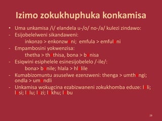 Izimo zokukhuphuka konkamisa
• Uma unkamisa /i/ elandela u-/o/ no-/a/ kulezi zindawo:
- Esijobelelweni sikandaweni:
inkonzo > enkonzwéni; emfula > emfuléni
- Empambosini yokwenzisa:
thetha > théthisa, bona > bónisa
- Esiqwini esiphelele esinesijobelelo /-ile/:
bona> bónile; hlala > hlálile
- Kumabizomuntu asuselwe ezenzweni: thenga > umthéngi;
ondla > umóndli
- Unkamisa wokugcina ezabizwaneni zokukhomba eduze: léli;
lési; lólu; lézi; lókhu; lóbu
28
 