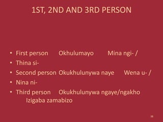 1ST, 2ND AND 3RD PERSON
• First person Okhulumayo Mina ngi- /
• Thina si-
• Second person Okukhulunywa naye Wena u- /
• Nina ni-
• Third person Okukhulunywa ngaye/ngakho
Izigaba zamabizo
38
 