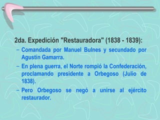 2da. Expedición "Restauradora" (1838 - 1839):  Comandada por Manuel Bulnes y secundado por Agustín Gamarra.  En plena guerra, el Norte rompió la Confederación, proclamando presidente a Orbegoso (Julio de 1838). Pero Orbegoso se negó a unirse al ejército restaurador.   