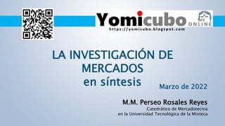 Marzo de 2022
M.M. Perseo Rosales Reyes
Catedrático de Mercadotecnia
en la Universidad Tecnológica de la Mixteca
LA INVESTIGACIÓN DE
MERCADOS
en síntesis
 