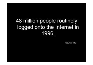 48 million people routinely
logged onto the Internet in
            1996.
                     Source: IDC
 