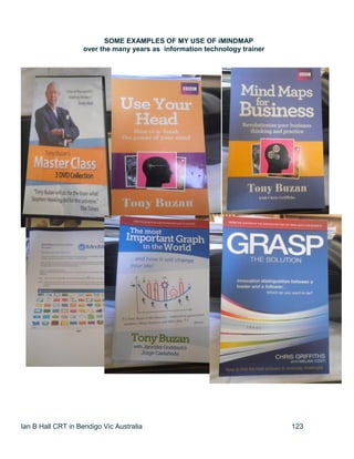 Ian B Hall CRT in Bendigo Vic Australia 123
SOME EXAMPLES OF MY USE OF iMINDMAP
over the many years as information technology trainer
 