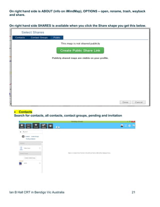 Ian B Hall CRT in Bendigo Vic Australia 21
On right hand side is ABOUT (info on iMindMap), OPTIONS – open, rename, trash, wayback
and share.
On right hand side SHARES is available when you click the Share shape you get this below.
 Contacts
Search for contacts, all contacts, contact groups, pending and invitation
 