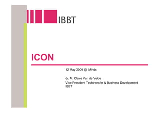 ICON
       12 May 2009 @ iMinds

       dr. M. Claire Van de Velde
       Vïce President Techtransfer & Business Development
       IBBT
 