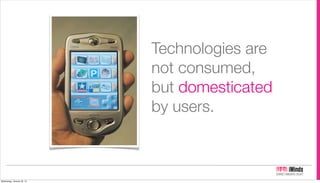 Technologies are
                            not consumed,
                            but domesticated
                            by users.



Wednesday, January 23, 13
 